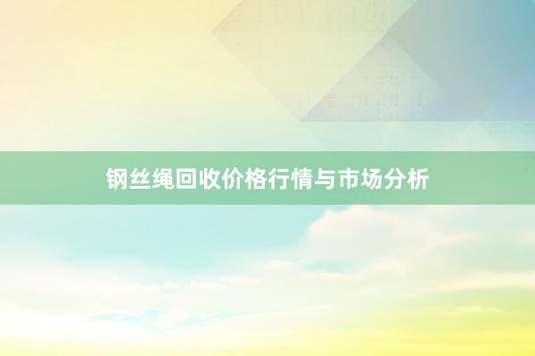 钢丝绳回收价格行情与市场分析