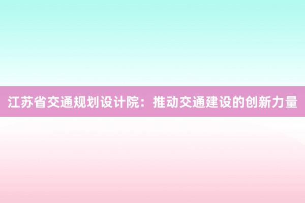 江苏省交通规划设计院：推动交通建设的创新力量