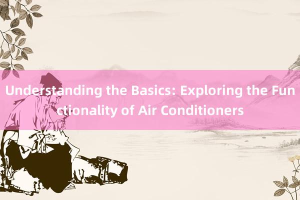 Understanding the Basics: Exploring the Functionality of Air Conditioners