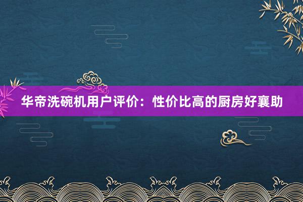 华帝洗碗机用户评价：性价比高的厨房好襄助